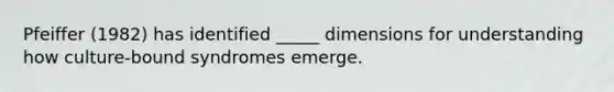 Pfeiffer (1982) has identified _____ dimensions for understanding how culture-bound syndromes emerge.