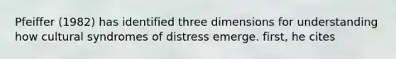 Pfeiffer (1982) has identified three dimensions for understanding how cultural syndromes of distress emerge. first, he cites