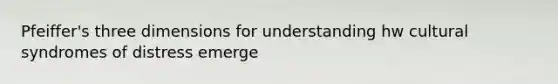 Pfeiffer's three dimensions for understanding hw cultural syndromes of distress emerge