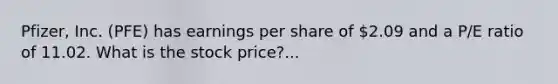 Pfizer, Inc. (PFE) has earnings per share of 2.09 and a P/E ratio of 11.02. What is the stock price?...