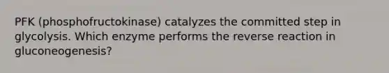 PFK (phosphofructokinase) catalyzes the committed step in glycolysis. Which enzyme performs the reverse reaction in gluconeogenesis?