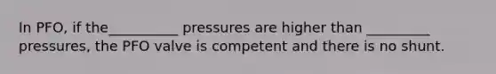 In PFO, if the__________ pressures are higher than _________ pressures, the PFO valve is competent and there is no shunt.