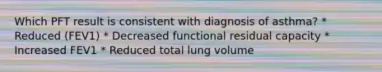 Which PFT result is consistent with diagnosis of asthma? * Reduced (FEV1) * Decreased functional residual capacity * Increased FEV1 * Reduced total lung volume