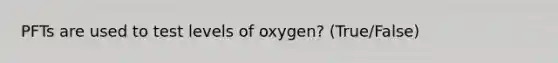 PFTs are used to test levels of oxygen? (True/False)