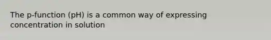 The p-function (pH) is a common way of expressing concentration in solution