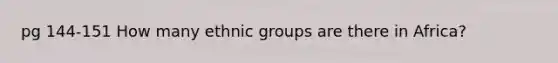 pg 144-151 How many ethnic groups are there in Africa?