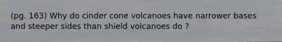 (pg. 163) Why do cinder cone volcanoes have narrower bases and steeper sides than shield volcanoes do ?