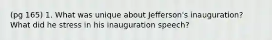 (pg 165) 1. What was unique about Jefferson's inauguration? What did he stress in his inauguration speech?