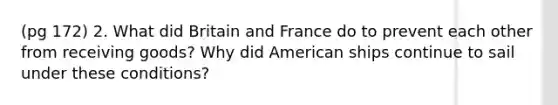 (pg 172) 2. What did Britain and France do to prevent each other from receiving goods? Why did American ships continue to sail under these conditions?