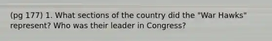 (pg 177) 1. What sections of the country did the "War Hawks" represent? Who was their leader in Congress?