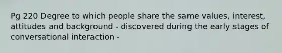 Pg 220 Degree to which people share the same values, interest, attitudes and background - discovered during the early stages of conversational interaction -