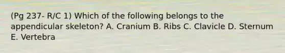 (Pg 237- R/C 1) Which of the following belongs to the appendicular skeleton? A. Cranium B. Ribs C. Clavicle D. Sternum E. Vertebra