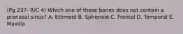 (Pg 237- R/C 4) Which one of these bones does not contain a prenasal sinus? A. Ethmoid B. Sphenoid C. Frontal D. Temporal E. Maxilla