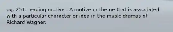 pg. 251: leading motive - A motive or theme that is associated with a particular character or idea in the music dramas of Richard Wagner.