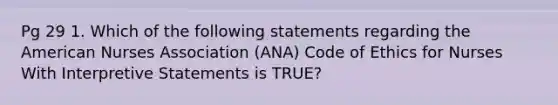 Pg 29 1. Which of the following statements regarding the American Nurses Association (ANA) Code of Ethics for Nurses With Interpretive Statements is TRUE?