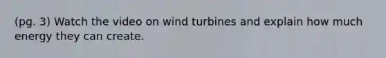 (pg. 3) Watch the video on wind turbines and explain how much energy they can create.