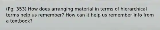 (Pg. 353) How does arranging material in terms of hierarchical terms help us remember? How can it help us remember info from a textbook?