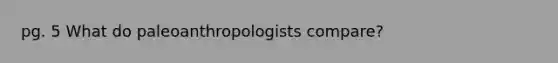 pg. 5 What do paleoanthropologists compare?