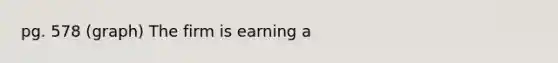 pg. 578 (graph) The firm is earning a