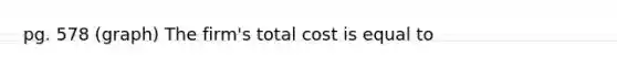 pg. 578 (graph) The firm's total cost is equal to