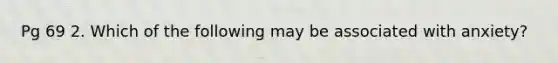 Pg 69 2. Which of the following may be associated with anxiety?