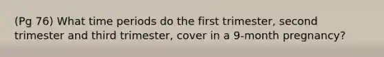 (Pg 76) What time periods do the first trimester, second trimester and third trimester, cover in a 9-month pregnancy?