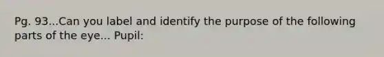 Pg. 93...Can you label and identify the purpose of the following parts of the eye... Pupil: