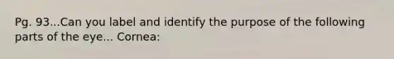 Pg. 93...Can you label and identify the purpose of the following parts of the eye... Cornea: