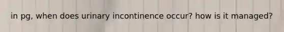 in pg, when does urinary incontinence occur? how is it managed?