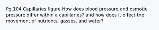 Pg.104 Capillaries figure How does blood pressure and osmotic pressure differ within a capillaries? and how does it effect the movement of nutrients, gasses, and water?