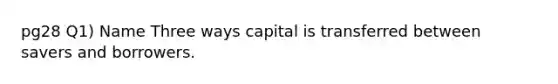 pg28 Q1) Name Three ways capital is transferred between savers and borrowers.