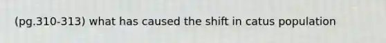 (pg.310-313) what has caused the shift in catus population