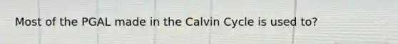 Most of the PGAL made in the Calvin Cycle is used to?