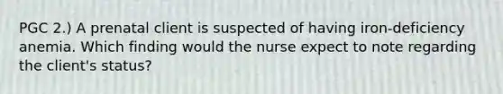 PGC 2.) A prenatal client is suspected of having iron-deficiency anemia. Which finding would the nurse expect to note regarding the client's status?