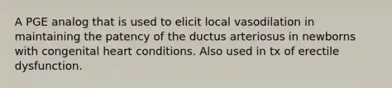 A PGE analog that is used to elicit local vasodilation in maintaining the patency of the ductus arteriosus in newborns with congenital heart conditions. Also used in tx of erectile dysfunction.