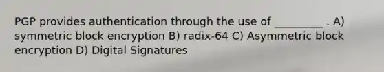 PGP provides authentication through the use of _________ . A) symmetric block encryption B) radix-64 C) Asymmetric block encryption D) Digital Signatures