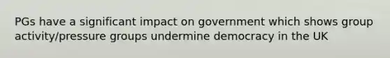 PGs have a significant impact on government which shows group activity/pressure groups undermine democracy in the UK