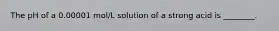 The pH of a 0.00001 mol/L solution of a strong acid is ________.