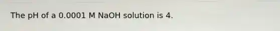 The pH of a 0.0001 M NaOH solution is 4.