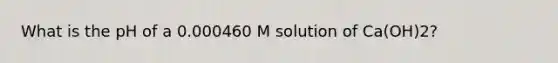 What is the pH of a 0.000460 M solution of Ca(OH)2?