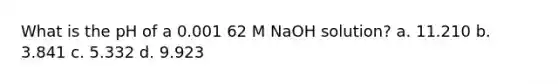 What is the pH of a 0.001 62 M NaOH solution? a. 11.210 b. 3.841 c. 5.332 d. 9.923