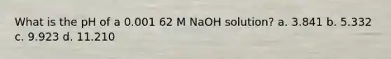 What is the pH of a 0.001 62 M NaOH solution? a. 3.841 b. 5.332 c. 9.923 d. 11.210