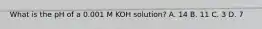 What is the pH of a 0.001 M KOH solution? A. 14 B. 11 C. 3 D. 7