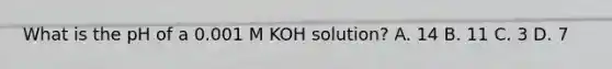 What is the pH of a 0.001 M KOH solution? A. 14 B. 11 C. 3 D. 7