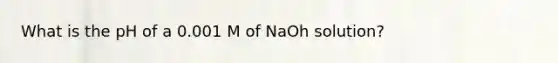 What is the pH of a 0.001 M of NaOh solution?