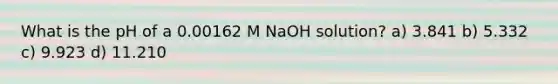 What is the pH of a 0.00162 M NaOH solution? a) 3.841 b) 5.332 c) 9.923 d) 11.210