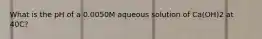 What is the pH of a 0.0050M aqueous solution of Ca(OH)2 at 40C?