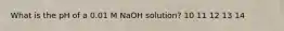 What is the pH of a 0.01 M NaOH solution? 10 11 12 13 14