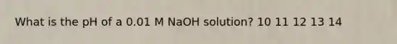 What is the pH of a 0.01 M NaOH solution? 10 11 12 13 14