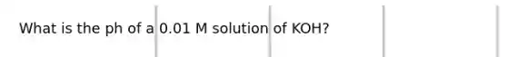 What is the ph of a 0.01 M solution of KOH?